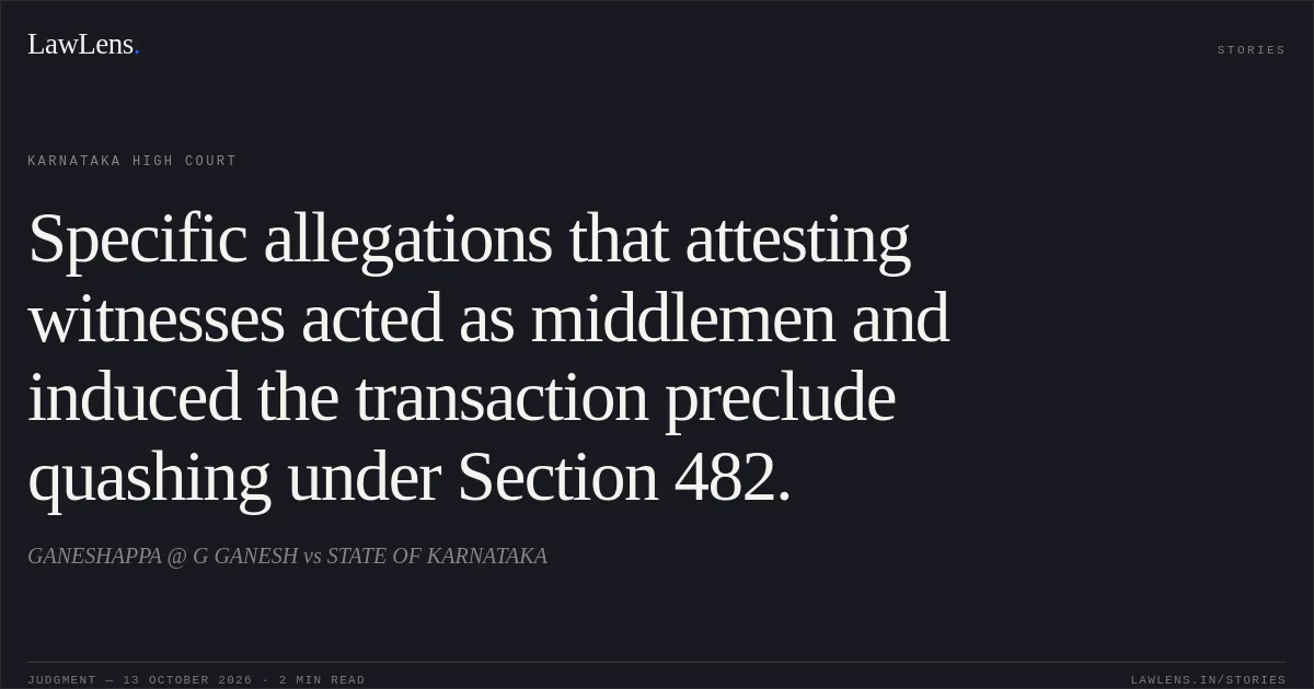 Specific allegations that attesting witnesses acted as middlemen and induced the transaction preclude quashing under Section 482.. GANESHAPPA @ G GANESH vs STATE OF KARNATAKA. Karnataka High Court. LawLens