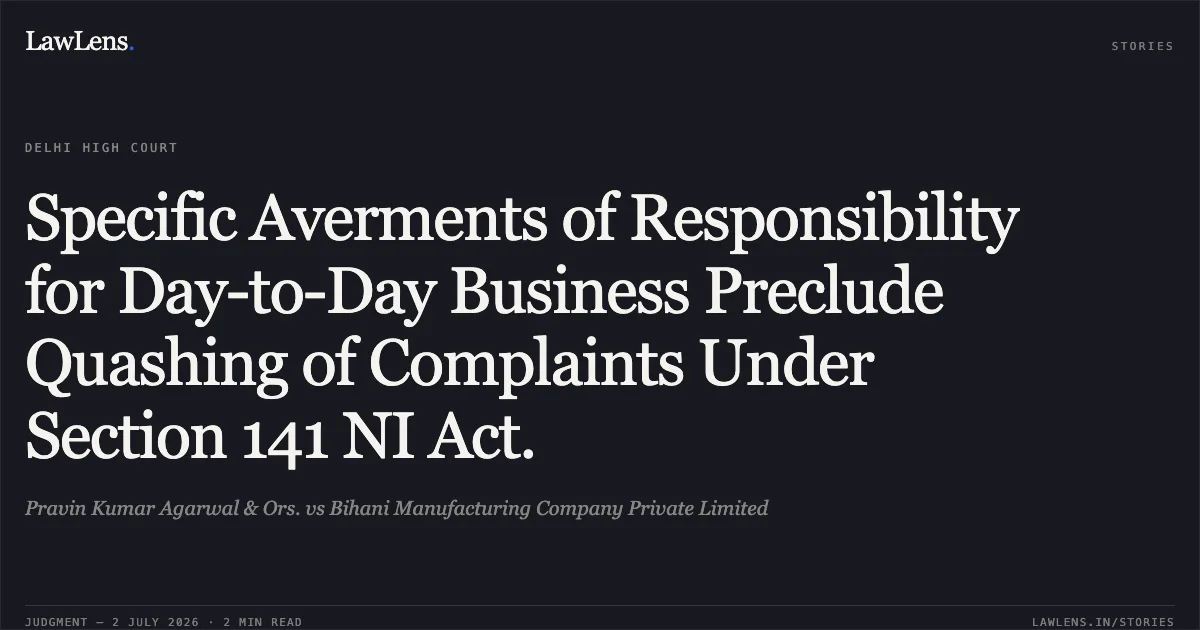 Specific Averments of Responsibility for Day-to-Day Business Preclude Quashing of Complaints Under Section 141 NI Act.. Pravin Kumar Agarwal & Ors. vs Bihani Manufacturing Company Private Limited. Delhi High Court. LawLens