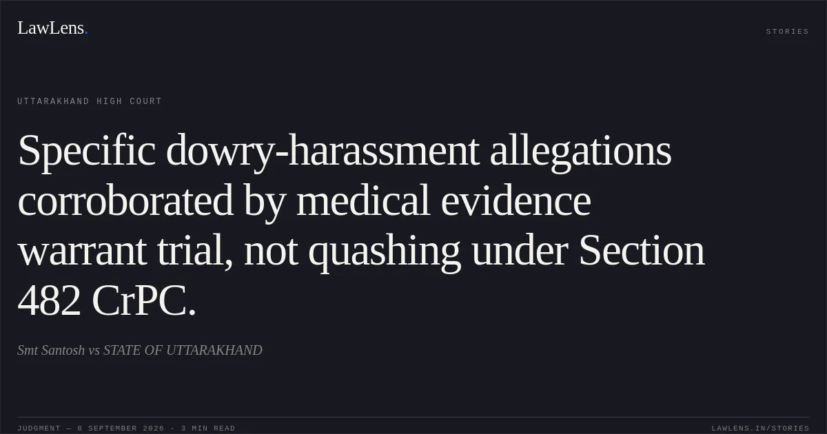 Specific dowry-harassment allegations corroborated by medical evidence warrant trial, not quashing under Section 482 CrPC.. Smt Santosh vs STATE OF UTTARAKHAND. Uttarakhand High Court. LawLens