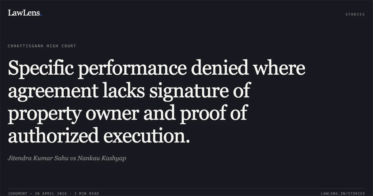 Specific performance denied where agreement lacks signature of property owner and proof of authorized execution.. Jitendra Kumar Sahu vs Nankau Kashyap. Chhattisgarh High Court. LawLens