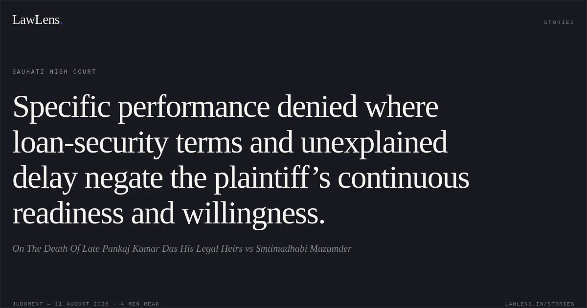 Specific performance denied where loan-security terms and unexplained delay negate the plaintiff’s continuous readiness and willingness.. On The Death Of Late Pankaj Kumar Das His Legal Heirs vs Smtimadhabi Mazumder. Gauhati High Court. LawLens