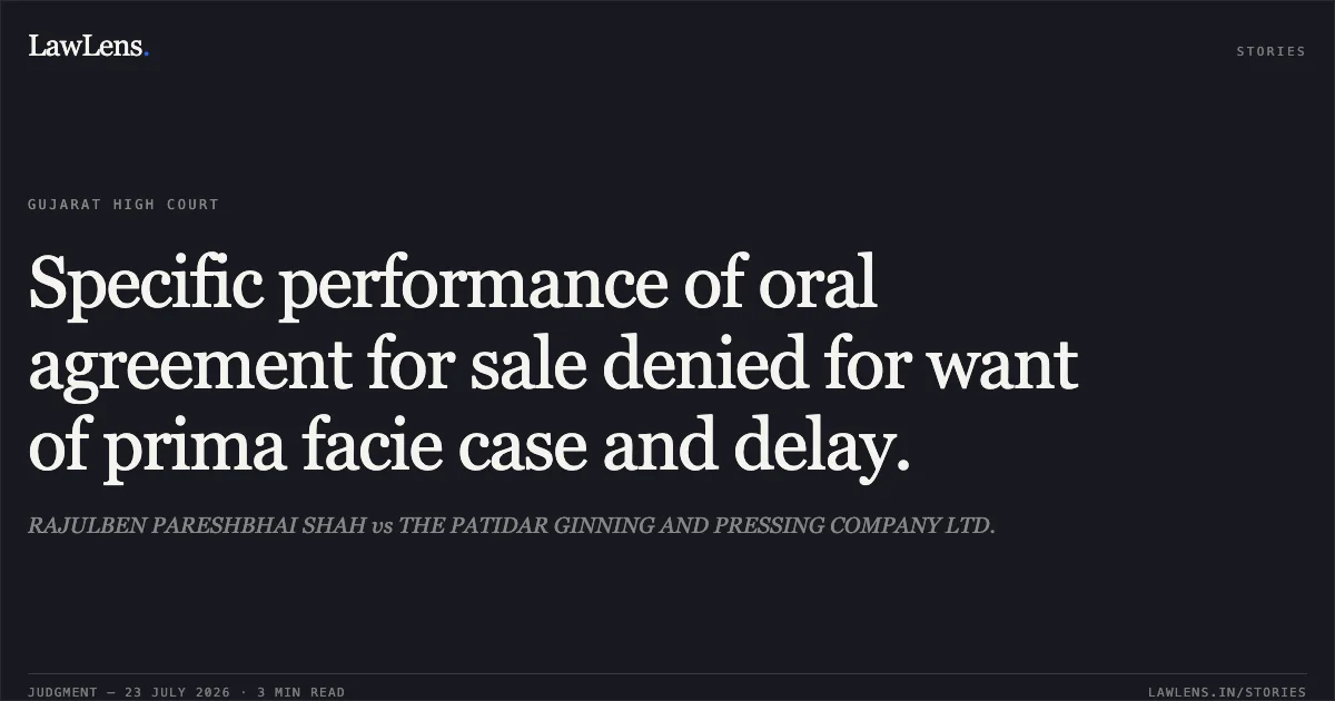 Specific performance of oral agreement for sale denied for want of prima facie case and delay.. RAJULBEN PARESHBHAI SHAH vs THE PATIDAR GINNING AND PRESSING COMPANY LTD.. Gujarat High Court. LawLens