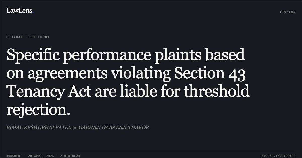 Specific performance plaints based on agreements violating Section 43 Tenancy Act are liable for threshold rejection.. BIMAL KESHUBHAI PATEL vs GABHAJI GABALAJI THAKOR. Gujarat High Court. LawLens