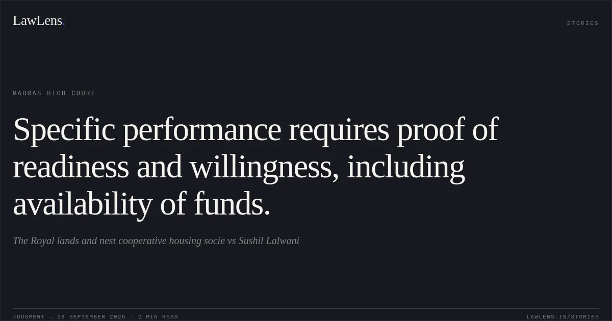 Specific performance requires proof of readiness and willingness, including availability of funds.. The Royal lands and nest cooperative housing socie vs Sushil Lalwani. Madras High Court. LawLens