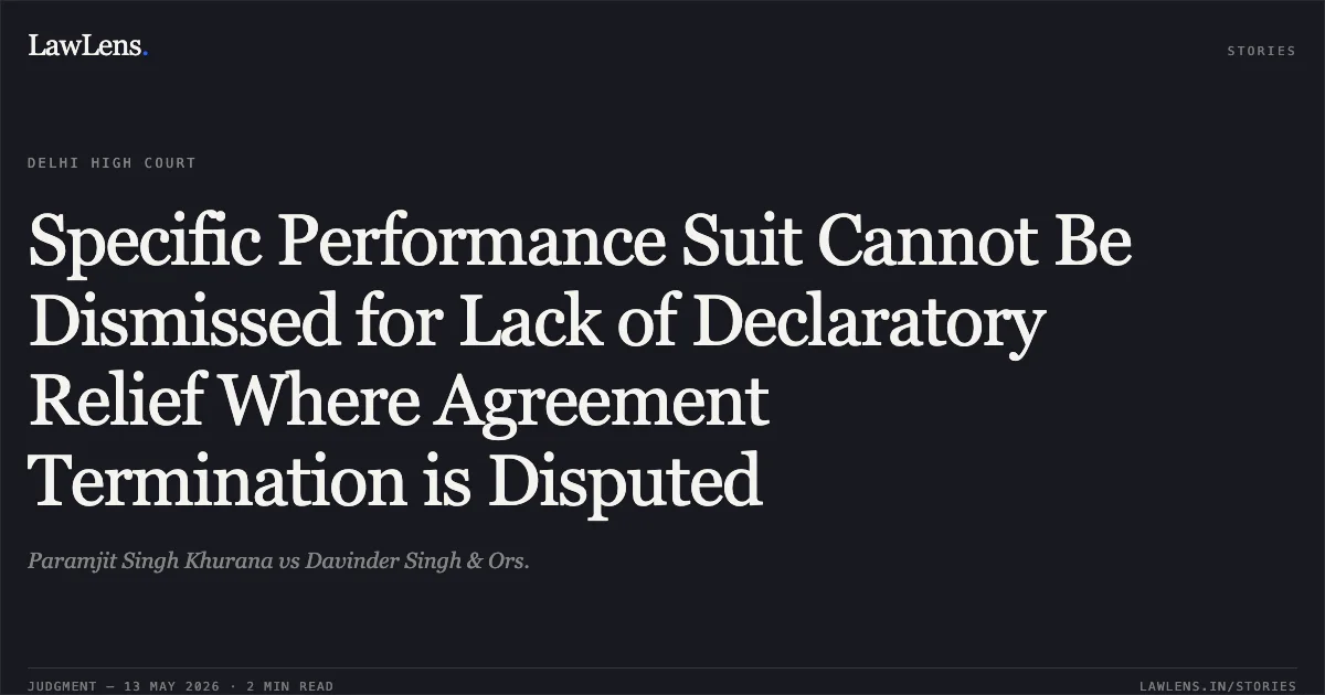 Specific Performance Suit Cannot Be Dismissed for Lack of Declaratory Relief Where Agreement Termination is Disputed. Paramjit Singh Khurana vs Davinder Singh & Ors.. Delhi High Court. LawLens