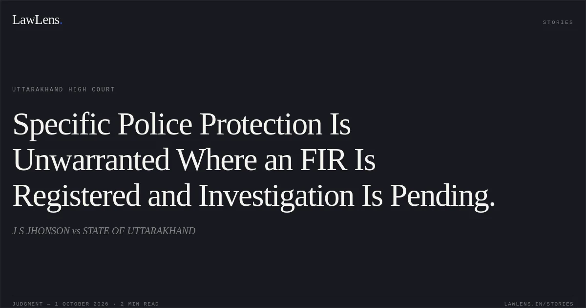 Specific Police Protection Is Unwarranted Where an FIR Is Registered and Investigation Is Pending.. J S JHONSON vs STATE OF UTTARAKHAND. Uttarakhand High Court. LawLens