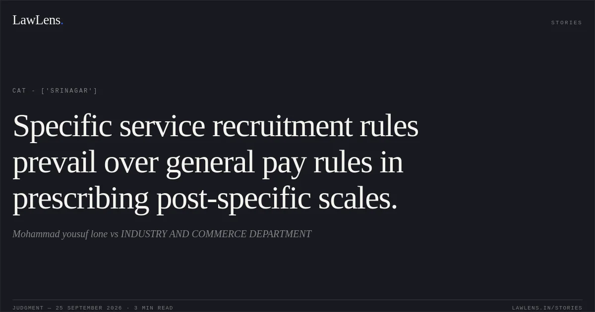 Specific service recruitment rules prevail over general pay rules in prescribing post-specific scales.. Mohammad yousuf lone  vs INDUSTRY AND COMMERCE DEPARTMENT. CAT - ['Srinagar']. LawLens