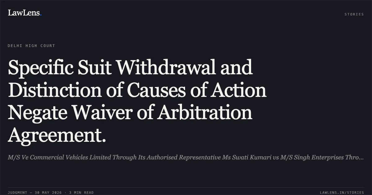 Specific Suit Withdrawal and Distinction of Causes of Action Negate Waiver of Arbitration Agreement.. M/S Ve Commercial Vehicles Limited Through Its Authorised Representative Ms Swati Kumari vs M/S Singh Enterprises Through Its Partners & Anr.. Delhi High Court. LawLens