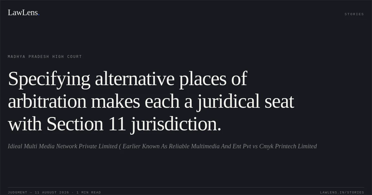 Specifying alternative places of arbitration makes each a juridical seat with Section 11 jurisdiction.. Idieal Multi Media Network Private Limited ( Earlier Known As Reliable Multimedia And Ent Pvt vs Cmyk Printech Limited. Madhya Pradesh High Court. LawLens