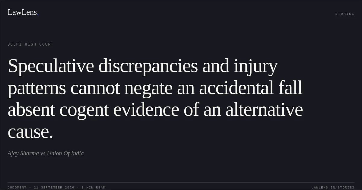 Speculative discrepancies and injury patterns cannot negate an accidental fall absent cogent evidence of an alternative cause.. Ajay Sharma vs Union Of India. Delhi High Court. LawLens