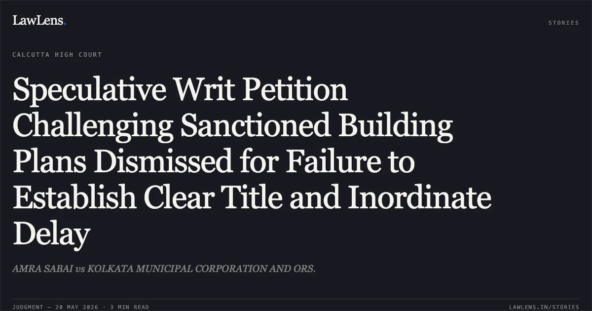 Speculative Writ Petition Challenging Sanctioned Building Plans Dismissed for Failure to Establish Clear Title and Inordinate Delay. AMRA SABAI vs KOLKATA MUNICIPAL CORPORATION AND ORS.. Calcutta High Court. LawLens
