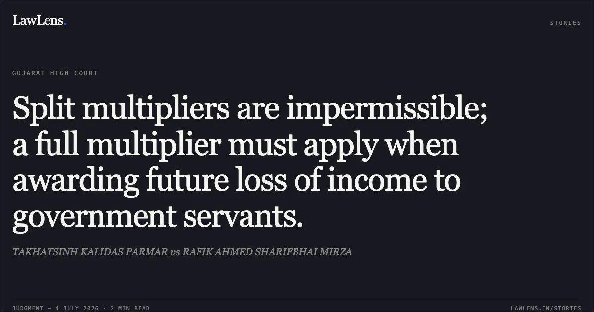 Split multipliers are impermissible; a full multiplier must apply when awarding future loss of income to government servants.. TAKHATSINH KALIDAS PARMAR vs RAFIK AHMED SHARIFBHAI MIRZA. Gujarat High Court. LawLens