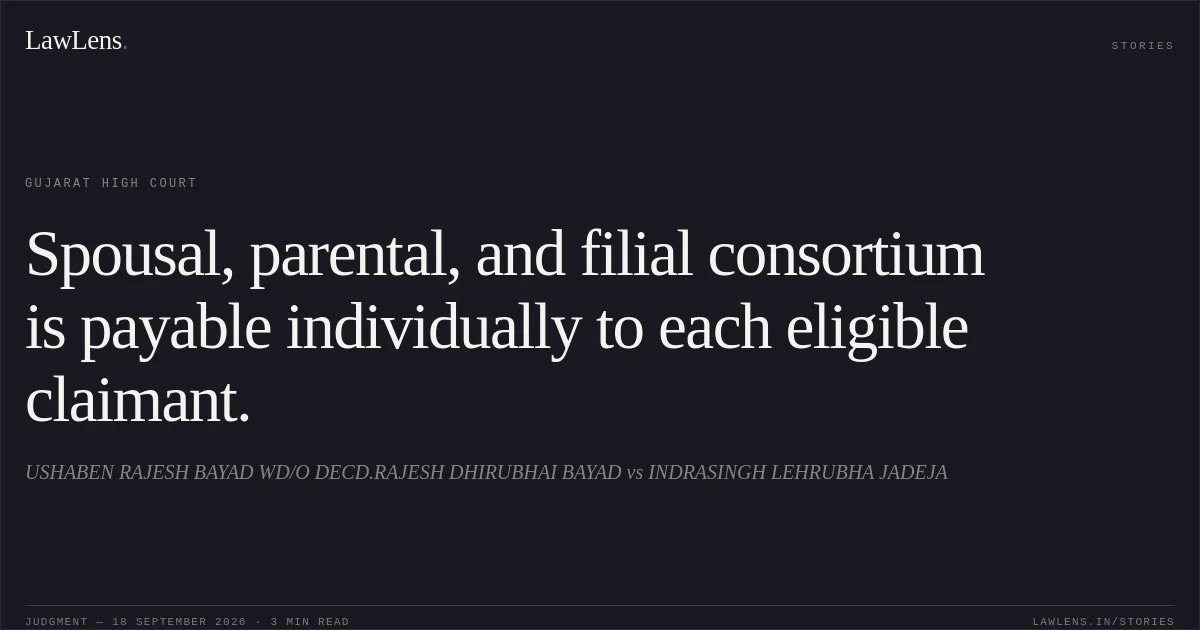 Spousal, parental, and filial consortium is payable individually to each eligible claimant.. USHABEN RAJESH BAYAD WD/O DECD.RAJESH DHIRUBHAI BAYAD vs INDRASINGH LEHRUBHA JADEJA. Gujarat High Court. LawLens
