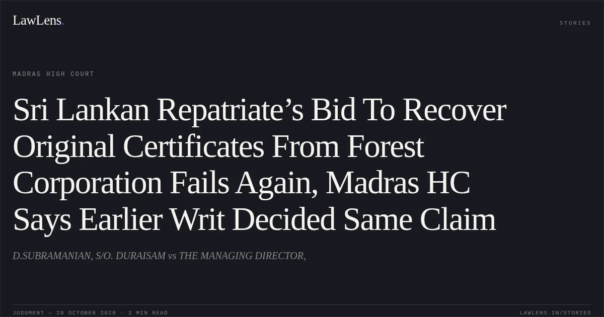 Sri Lankan Repatriate’s Bid To Recover Original Certificates From Forest Corporation Fails Again, Madras HC Says Earlier Writ Decided Same Claim. D.SUBRAMANIAN, S/O. DURAISAM vs THE MANAGING DIRECTOR,. Madras High Court. LawLens