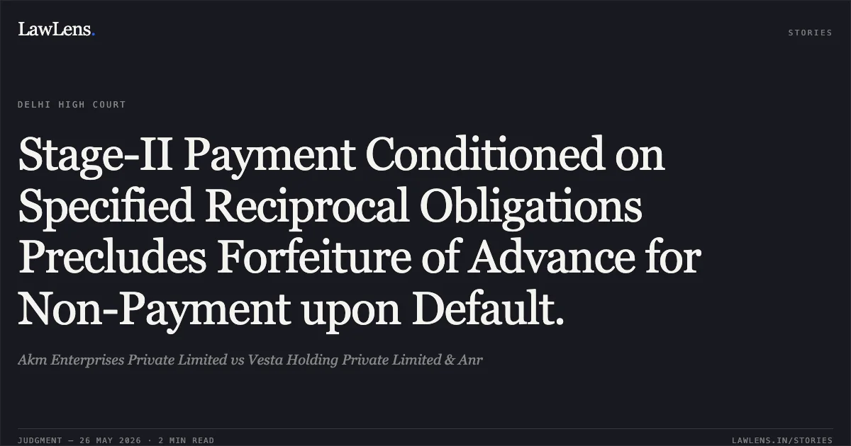 Stage-II Payment Conditioned on Specified Reciprocal Obligations Precludes Forfeiture of Advance for Non-Payment upon Default.. Akm Enterprises Private Limited vs Vesta Holding Private Limited & Anr. Delhi High Court. LawLens
