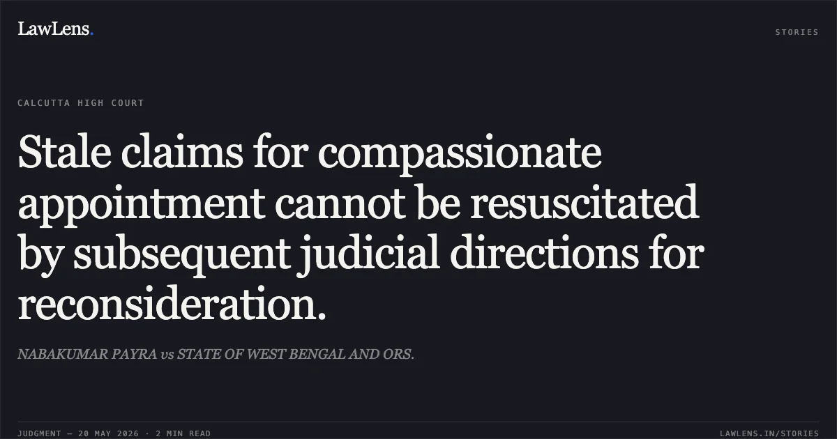 Stale claims for compassionate appointment cannot be resuscitated by subsequent judicial directions for reconsideration.. NABAKUMAR PAYRA vs STATE OF WEST BENGAL AND ORS.. Calcutta High Court. LawLens