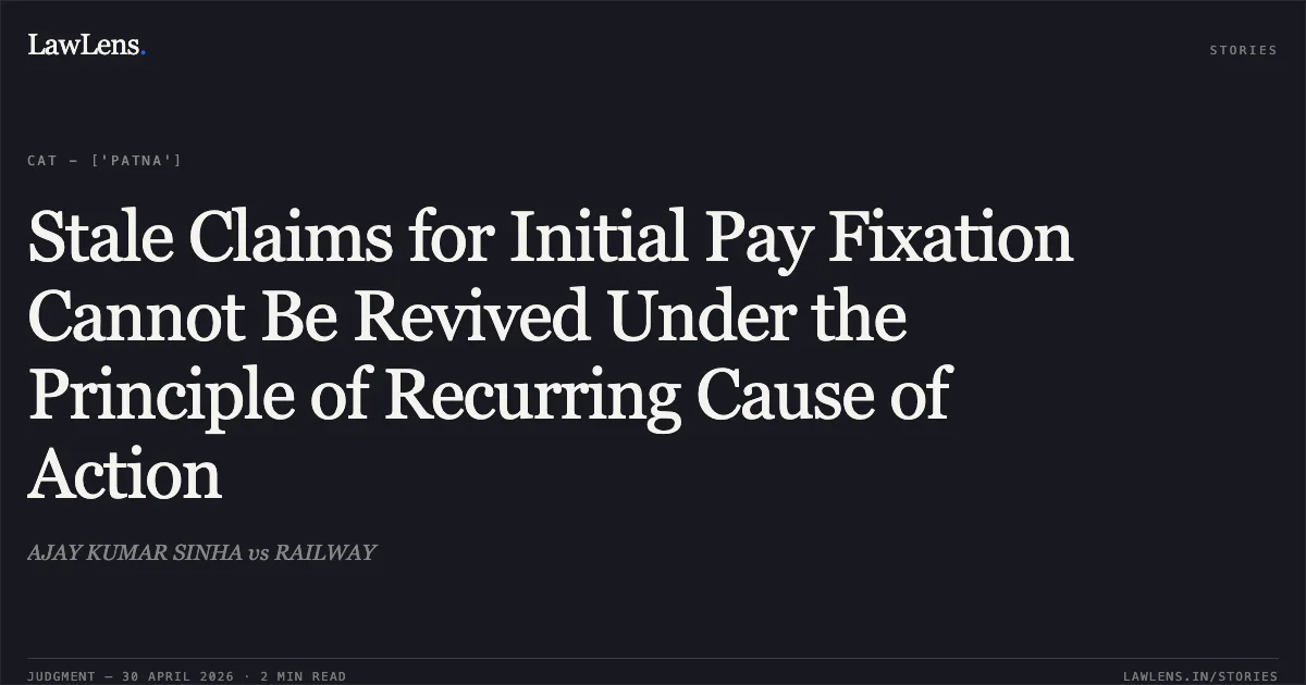 Stale Claims for Initial Pay Fixation Cannot Be Revived Under the Principle of Recurring Cause of Action. AJAY KUMAR SINHA vs RAILWAY. Central Administrative Tribunal. LawLens