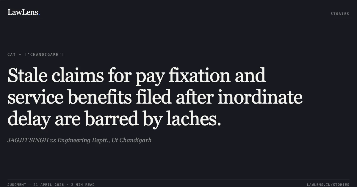 Stale claims for pay fixation and service benefits filed after inordinate delay are barred by laches.. JAGJIT SINGH vs Engineering Deptt., Ut Chandigarh. Central Administrative Tribunal. LawLens