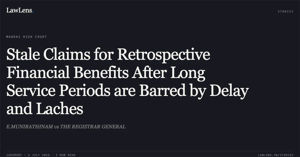 Stale Claims for Retrospective Financial Benefits After Long Service Periods are Barred by Delay and Laches. E.MUNIRATHINAM vs THE REGISTRAR GENERAL. Madras High Court. LawLens