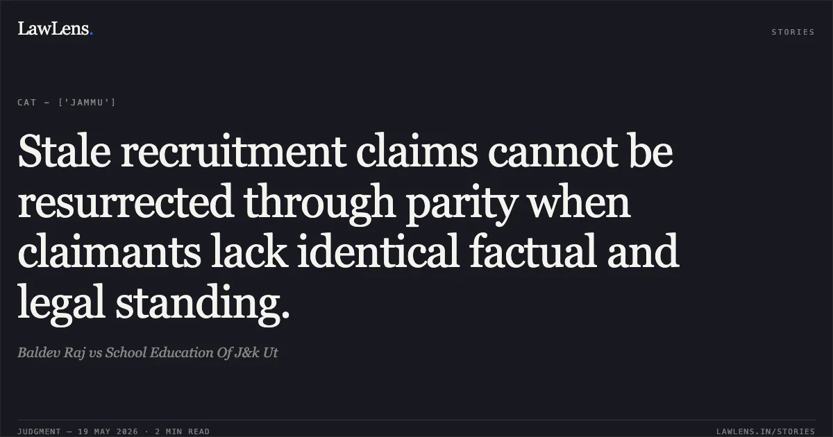 Stale recruitment claims cannot be resurrected through parity when claimants lack identical factual and legal standing.. Baldev Raj vs School Education Of J&k Ut. Central Administrative Tribunal. LawLens