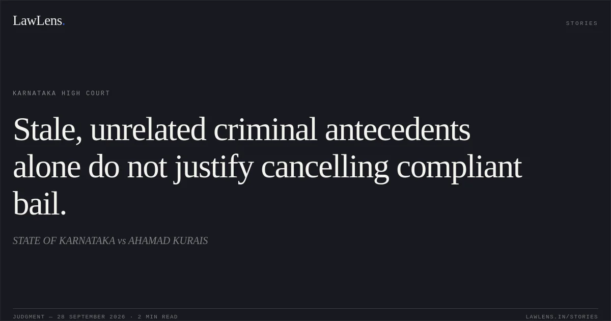 Stale, unrelated criminal antecedents alone do not justify cancelling compliant bail.. STATE OF KARNATAKA vs AHAMAD KURAIS. Karnataka High Court. LawLens