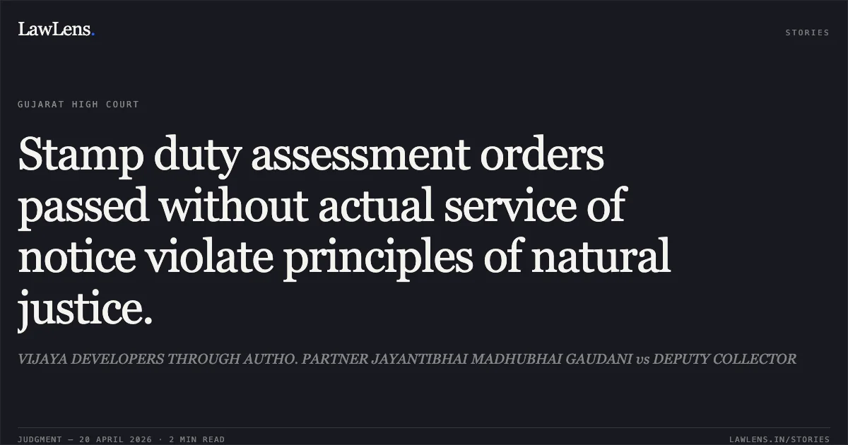 Stamp duty assessment orders passed without actual service of notice violate principles of natural justice.. VIJAYA DEVELOPERS THROUGH AUTHO. PARTNER JAYANTIBHAI MADHUBHAI GAUDANI vs DEPUTY COLLECTOR. Gujarat High Court. LawLens