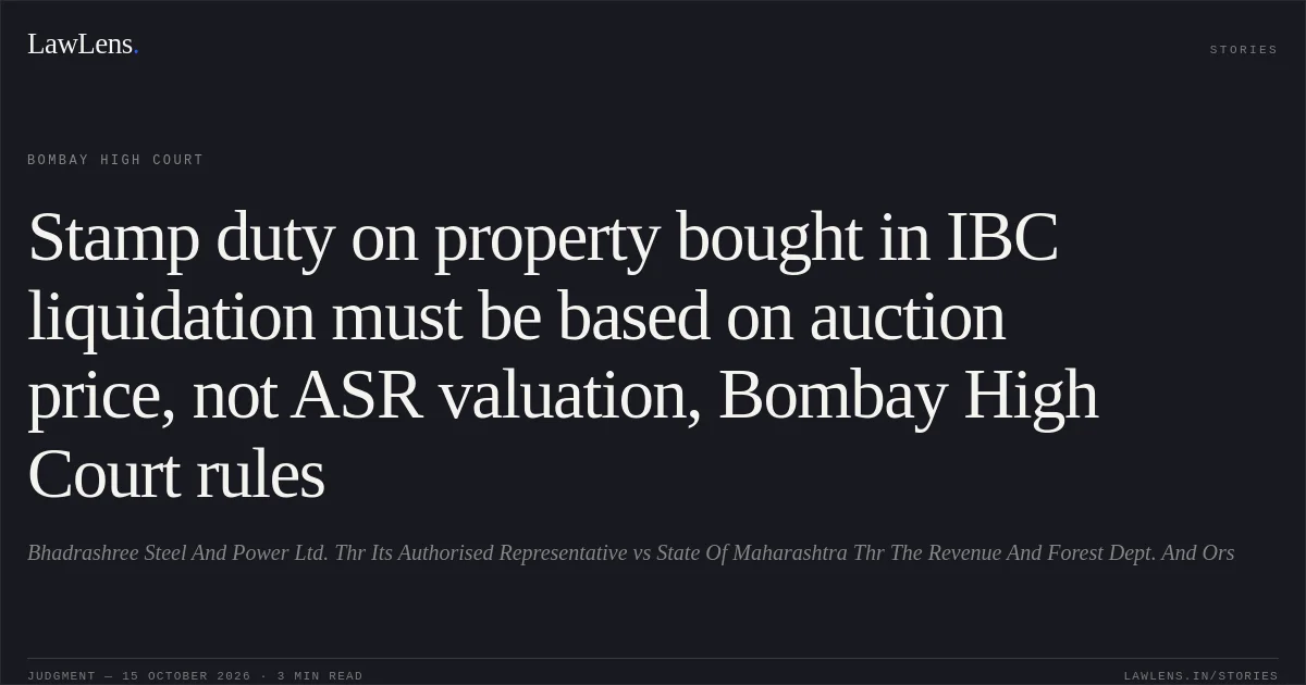 Stamp duty on property bought in IBC liquidation must be based on auction price, not ASR valuation, Bombay High Court rules. Bhadrashree Steel And Power Ltd. Thr Its Authorised Representative vs State Of Maharashtra Thr The Revenue And Forest Dept. And Ors. Bombay High Court. LawLens