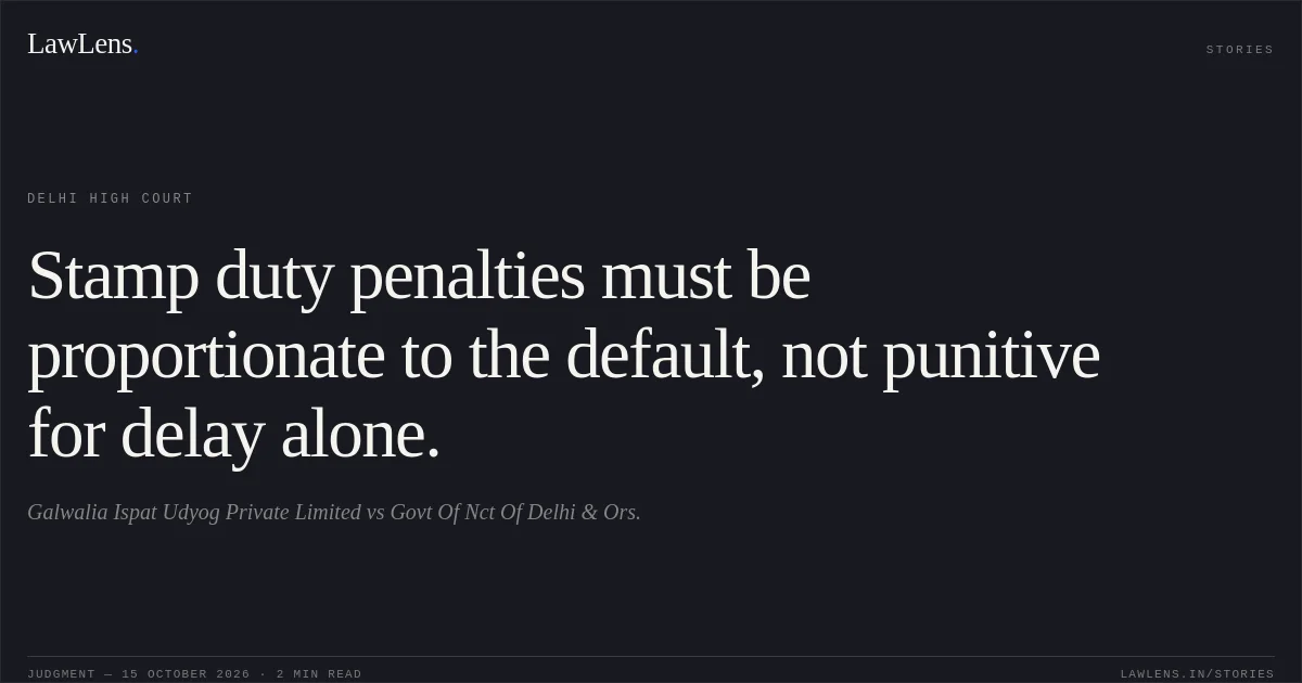 Stamp duty penalties must be proportionate to the default, not punitive for delay alone.. Galwalia Ispat Udyog Private Limited vs Govt Of Nct Of Delhi & Ors.. Delhi High Court. LawLens