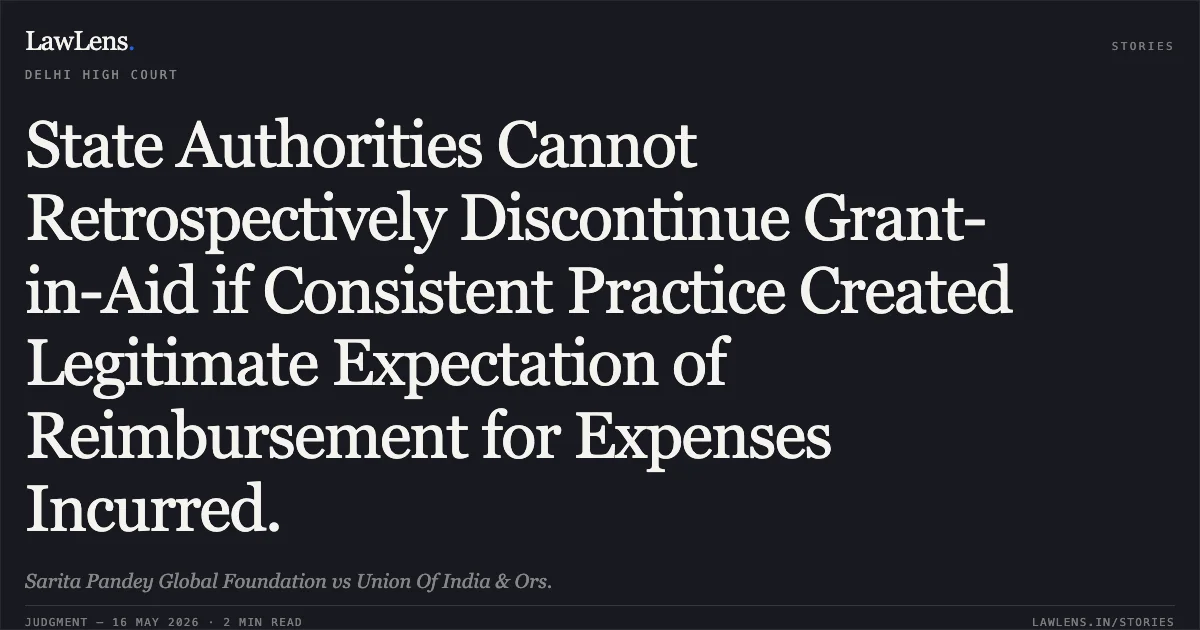 State Authorities Cannot Retrospectively Discontinue Grant-in-Aid if Consistent Practice Created Legitimate Expectation of Reimbursement for Expenses Incurred.. Sarita Pandey Global Foundation vs Union Of India & Ors.. Delhi High Court. LawLens