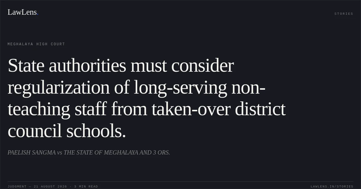 State authorities must consider regularization of long-serving non-teaching staff from taken-over district council schools.. PAELISH SANGMA vs THE STATE OF MEGHALAYA AND 3 ORS.. Meghalaya High Court. LawLens