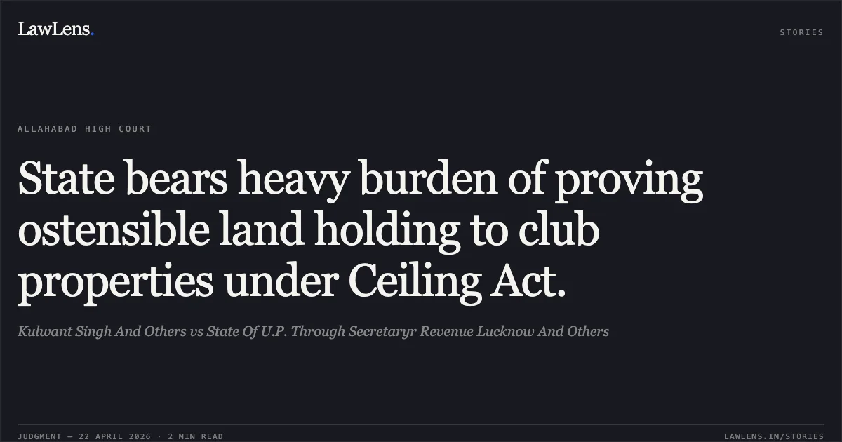State bears heavy burden of proving ostensible land holding to club properties under Ceiling Act.. Kulwant Singh And Others vs State Of U.P. Through Secretaryr Revenue Lucknow And Others. Allahabad High Court. LawLens