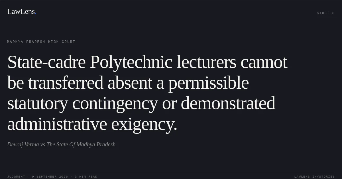 State-cadre Polytechnic lecturers cannot be transferred absent a permissible statutory contingency or demonstrated administrative exigency.. Devraj Verma vs The State Of Madhya Pradesh. Madhya Pradesh High Court. LawLens