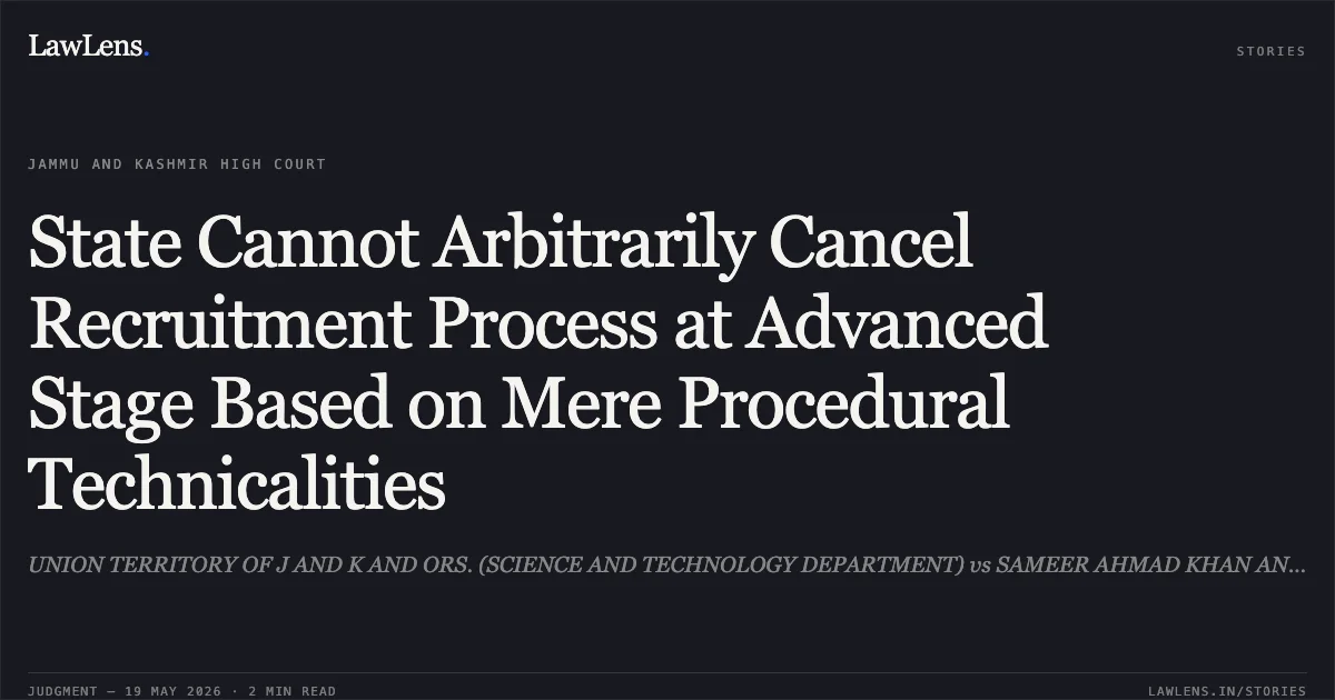 State Cannot Arbitrarily Cancel Recruitment Process at Advanced Stage Based on Mere Procedural Technicalities. UNION TERRITORY OF J AND K AND ORS. (SCIENCE AND TECHNOLOGY DEPARTMENT) vs SAMEER AHMAD KHAN AND ORS.. Jammu and Kashmir High Court. LawLens