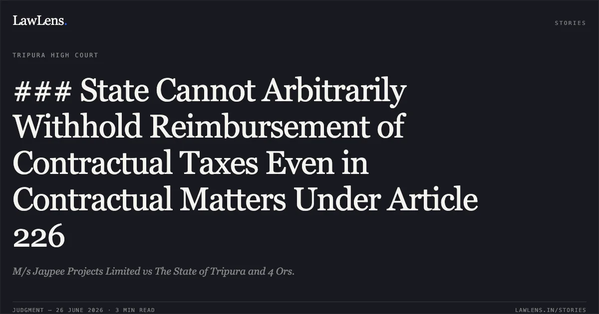 ### State Cannot Arbitrarily Withhold Reimbursement of Contractual Taxes Even in Contractual Matters Under Article 226. M/s Jaypee Projects Limited vs The State of Tripura and 4 Ors.. Tripura High Court. LawLens