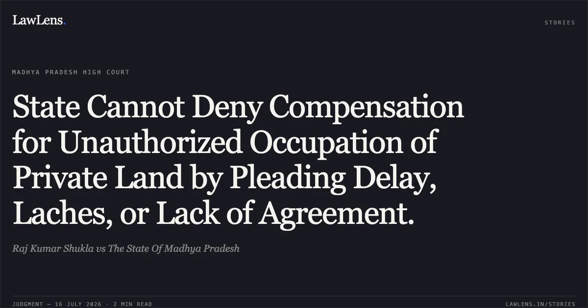 State Cannot Deny Compensation for Unauthorized Occupation of Private Land by Pleading Delay, Laches, or Lack of Agreement.. Raj Kumar Shukla vs The State Of Madhya Pradesh. Madhya Pradesh High Court. LawLens