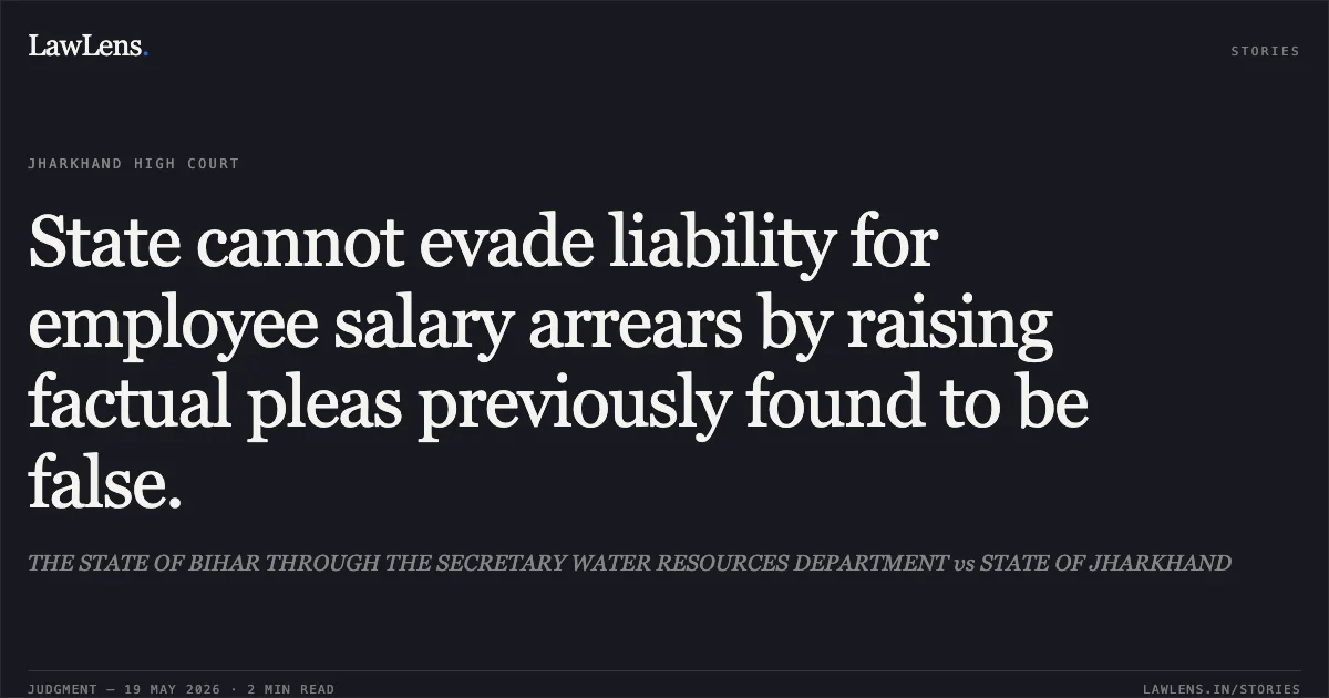 State cannot evade liability for employee salary arrears by raising factual pleas previously found to be false.. THE STATE OF BIHAR THROUGH THE SECRETARY WATER RESOURCES DEPARTMENT vs STATE OF JHARKHAND. Jharkhand High Court. LawLens