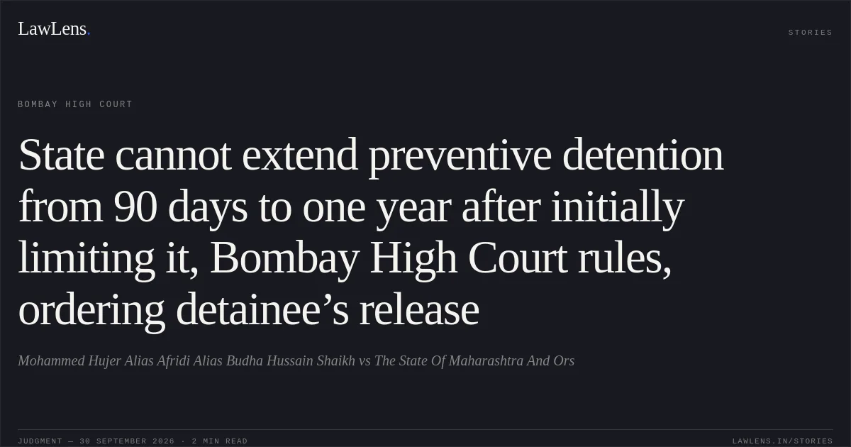 State cannot extend preventive detention from 90 days to one year after initially limiting it, Bombay High Court rules, ordering detainee’s release. Mohammed Hujer Alias Afridi Alias Budha Hussain Shaikh vs The State Of Maharashtra And Ors. Bombay High Court. LawLens
