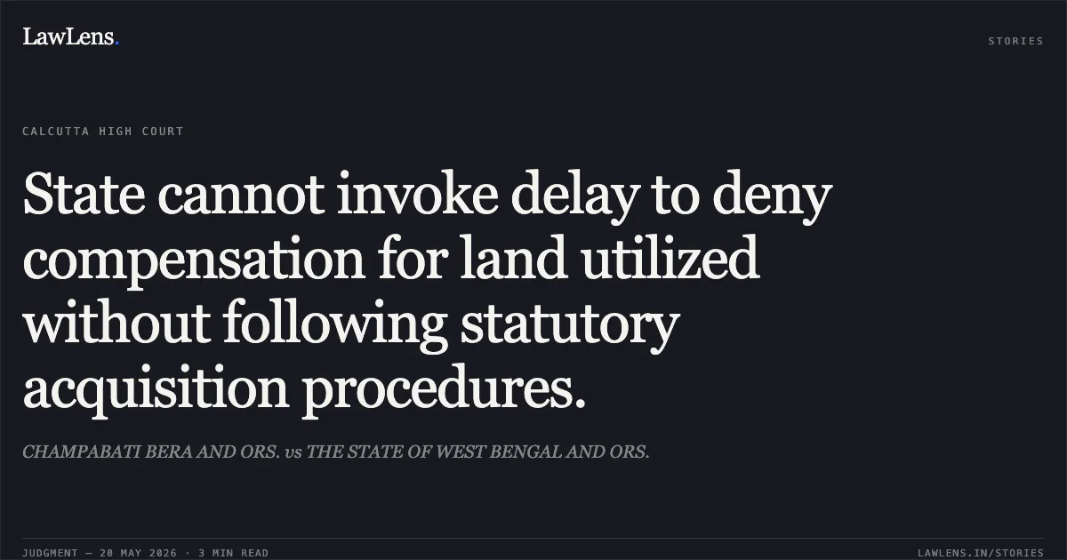 State cannot invoke delay to deny compensation for land utilized without following statutory acquisition procedures.. CHAMPABATI BERA AND ORS. vs THE STATE OF WEST BENGAL AND ORS.. Calcutta High Court. LawLens