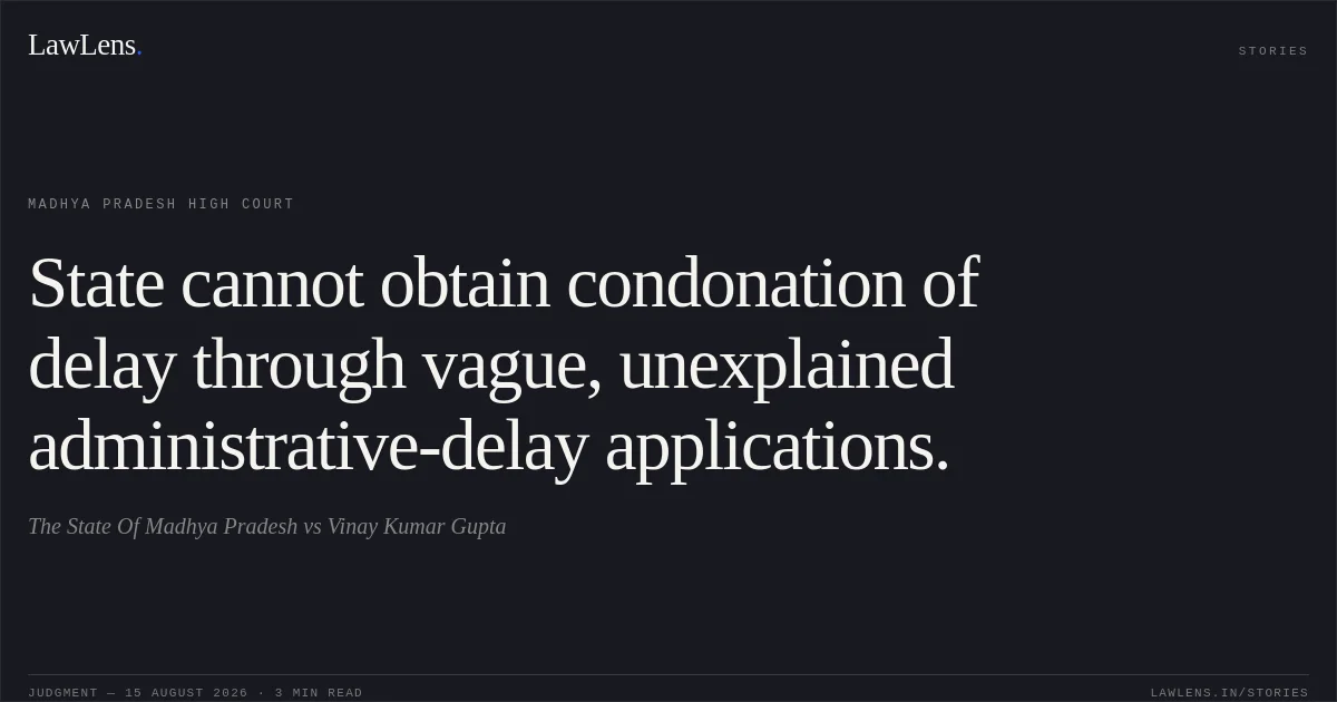 State cannot obtain condonation of delay through vague, unexplained administrative-delay applications.. The State Of Madhya Pradesh vs Vinay Kumar Gupta. Madhya Pradesh High Court. LawLens