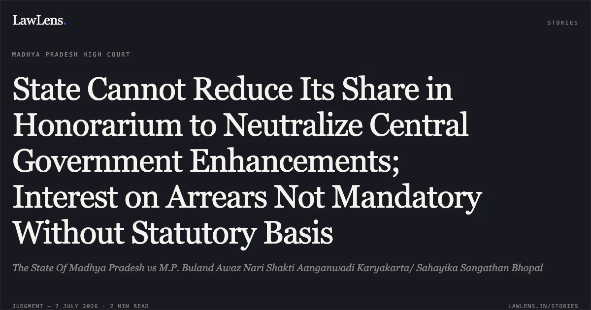 State Cannot Reduce Its Share in Honorarium to Neutralize Central Government Enhancements; Interest on Arrears Not Mandatory Without Statutory Basis. The State Of Madhya Pradesh vs M.P. Buland Awaz Nari Shakti Aanganwadi Karyakarta/ Sahayika Sangathan Bhopal. Madhya Pradesh High Court. LawLens