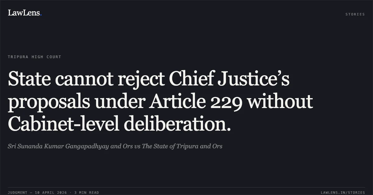 State cannot reject Chief Justice’s proposals under Article 229 without Cabinet-level deliberation.. Sri Sunanda Kumar Gangapadhyay and Ors vs The State of Tripura and Ors. Tripura High Court. LawLens