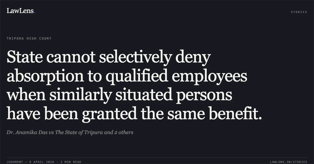 State cannot selectively deny absorption to qualified employees when similarly situated persons have been granted the same benefit.. Dr. Anamika Das vs The State of Tripura and 2 others. Tripura High Court. LawLens