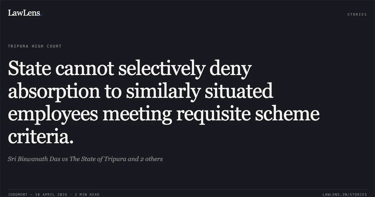 State cannot selectively deny absorption to similarly situated employees meeting requisite scheme criteria.. Sri Biswanath Das vs The State of Tripura and 2 others. Tripura High Court. LawLens