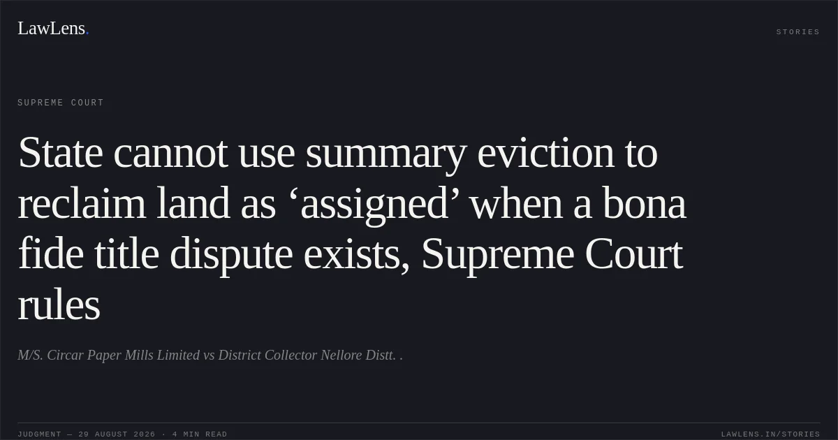 State cannot use summary eviction to reclaim land as ‘assigned’ when a bona fide title dispute exists, Supreme Court rules. M/S. Circar Paper Mills Limited vs District Collector Nellore Distt. .. Supreme Court. LawLens