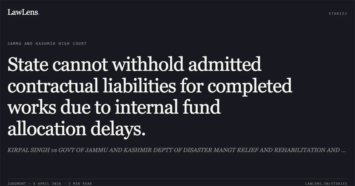 State cannot withhold admitted contractual liabilities for completed works due to internal fund allocation delays.. KIRPAL SINGH vs GOVT OF JAMMU AND KASHMIR DEPTT OF DISASTER MANGT RELIEF AND REHABILITATION AND DEPTT AND OTHERS. Jammu and Kashmir High Court. LawLens