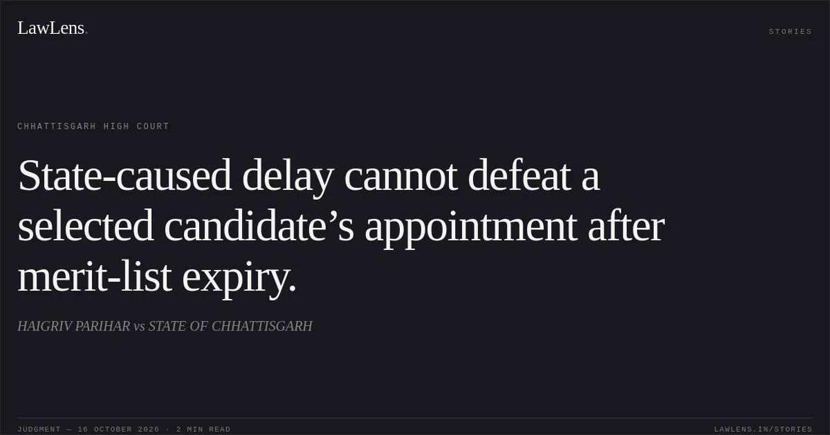State-caused delay cannot defeat a selected candidate’s appointment after merit-list expiry.. HAIGRIV PARIHAR vs STATE OF CHHATTISGARH. Chhattisgarh High Court. LawLens
