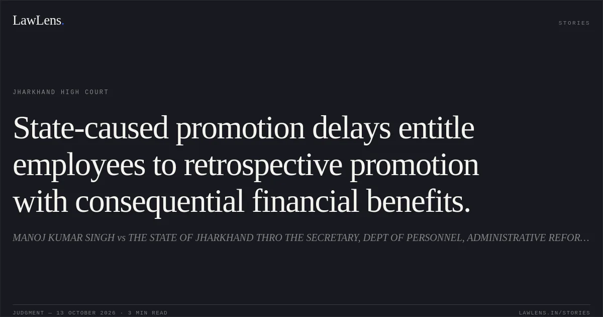 State-caused promotion delays entitle employees to retrospective promotion with consequential financial benefits.. MANOJ KUMAR SINGH vs THE STATE OF JHARKHAND THRO THE SECRETARY, DEPT OF PERSONNEL, ADMINISTRATIVE REFORMS AND RAJBHASHA,. Jharkhand High Court. LawLens