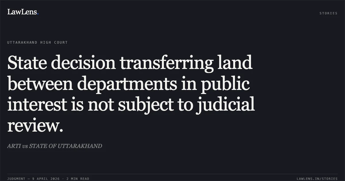 State decision transferring land between departments in public interest is not subject to judicial review.. ARTI vs STATE OF UTTARAKHAND. Uttarakhand High Court. LawLens