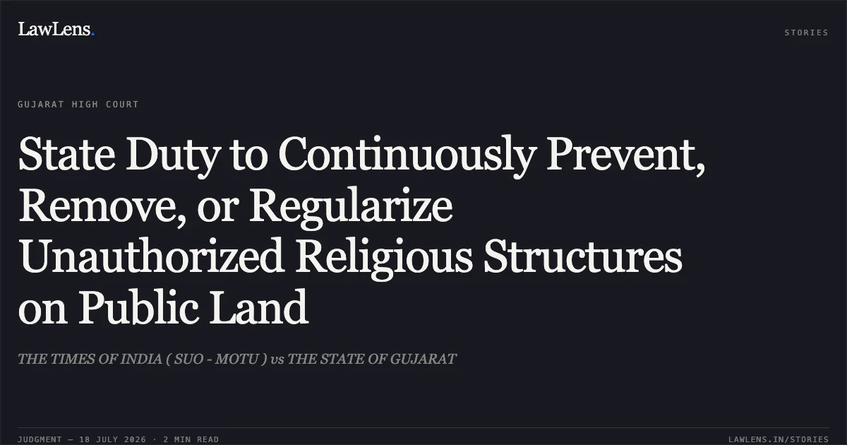 State Duty to Continuously Prevent, Remove, or Regularize Unauthorized Religious Structures on Public Land. THE TIMES OF INDIA ( SUO - MOTU ) vs THE STATE OF GUJARAT. Gujarat High Court. LawLens