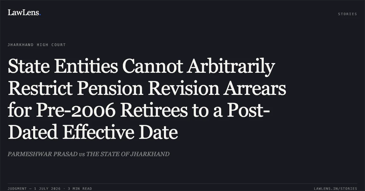 State Entities Cannot Arbitrarily Restrict Pension Revision Arrears for Pre-2006 Retirees to a Post-Dated Effective Date. PARMESHWAR PRASAD vs THE STATE OF JHARKHAND. Jharkhand High Court. LawLens